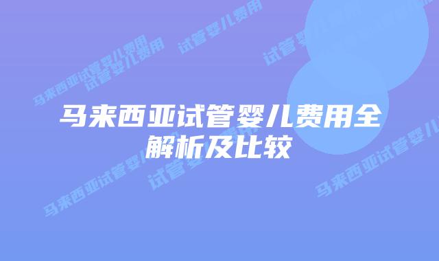 马来西亚试管婴儿费用全解析及比较