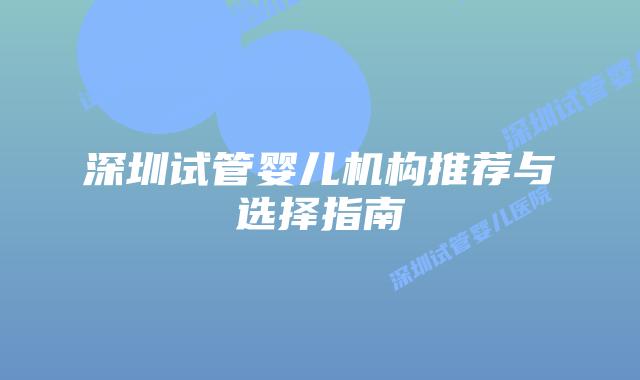 深圳试管婴儿机构推荐与选择指南