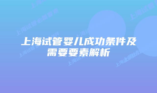 上海试管婴儿成功条件及需要要素解析