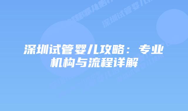 深圳试管婴儿攻略：专业机构与流程详解