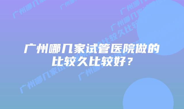 广州哪几家试管医院做的比较久比较好？