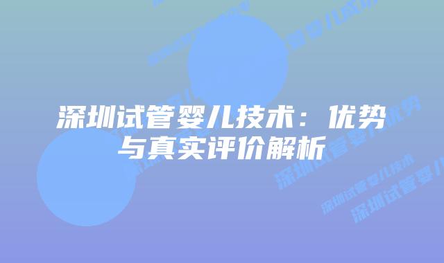 深圳试管婴儿技术：优势与真实评价解析