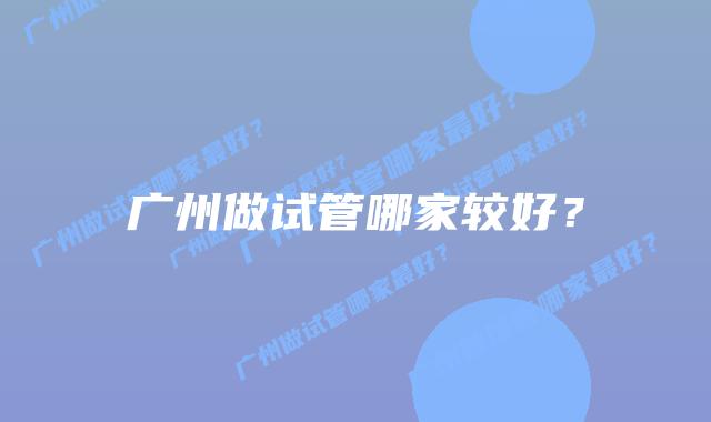 广州做试管哪家较好？