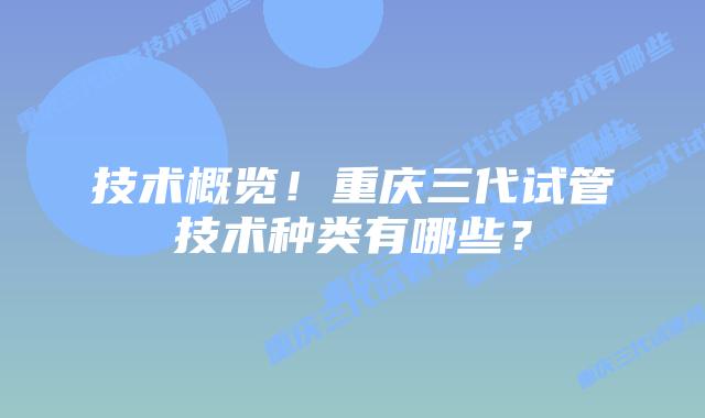 技术概览！重庆三代试管技术种类有哪些？