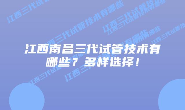 江西南昌三代试管技术有哪些?多样选择!