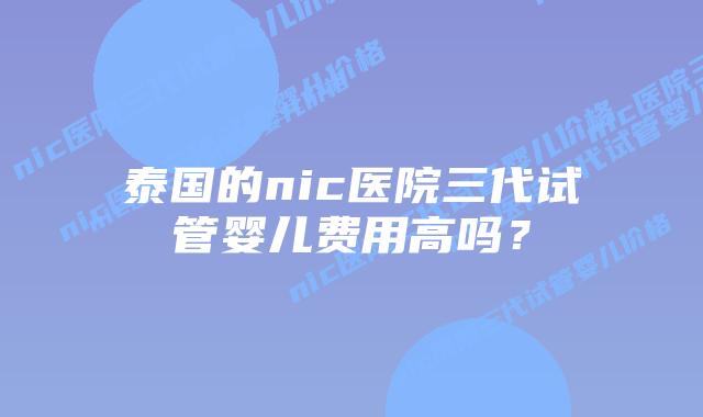 泰国的nic医院三代试管婴儿费用高吗?