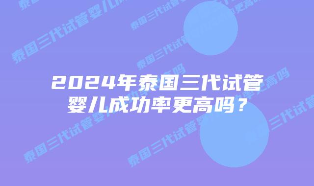 2024年泰国三代试管婴儿成功率更高吗?