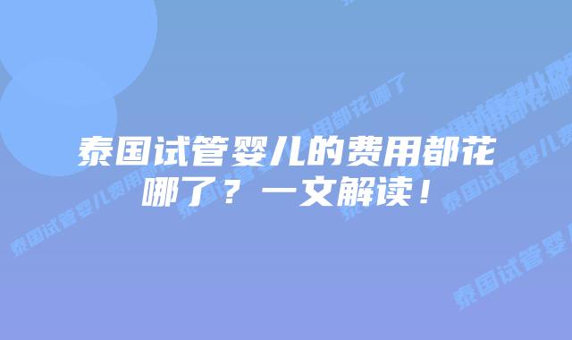 泰国试管婴儿的费用都花哪了？一文解读！