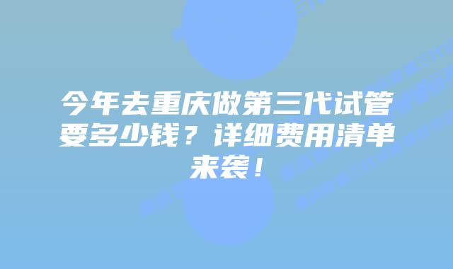 今年去重庆做第三代试管要多少钱?详细费用清单来袭!