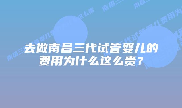 去做南昌三代试管婴儿的费用为什么这么贵?