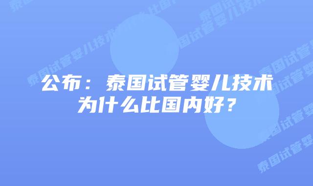 公布：泰国试管婴儿技术为什么比国内好？
