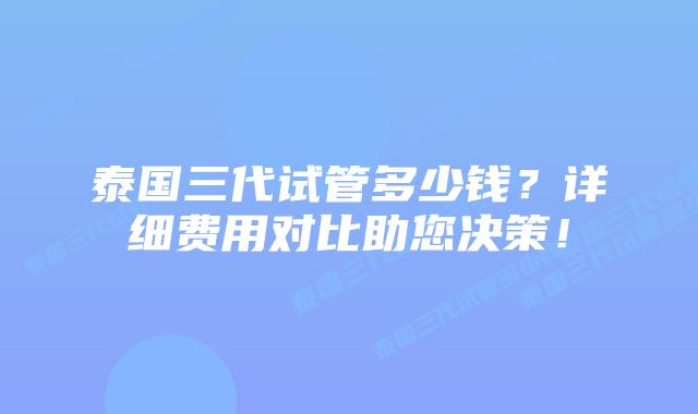 泰国三代试管多少钱?详细费用对比助您决策!