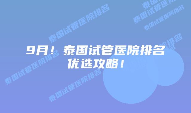 9月！泰国试管医院排名优选攻略！