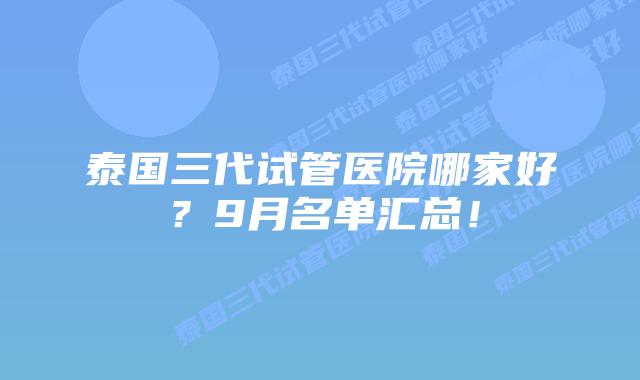 泰国三代试管医院哪家好?9月名单汇总!