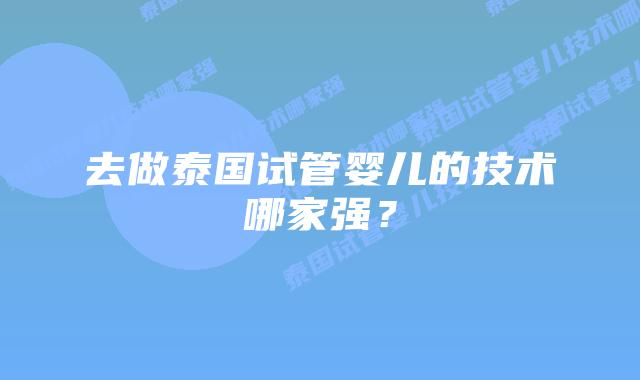 去做泰国试管婴儿的技术哪家强？