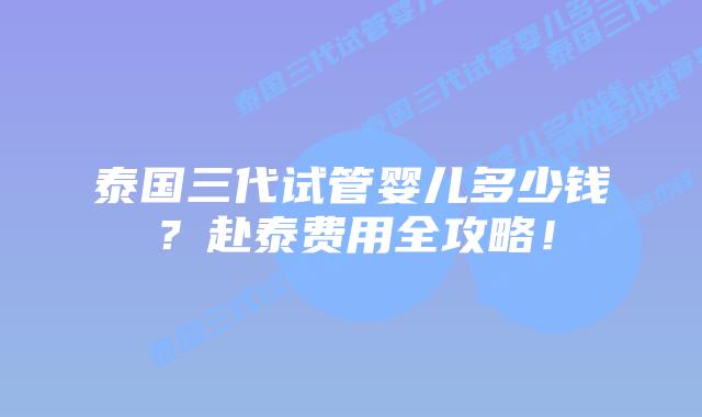 泰国三代试管婴儿多少钱？赴泰费用全攻略！