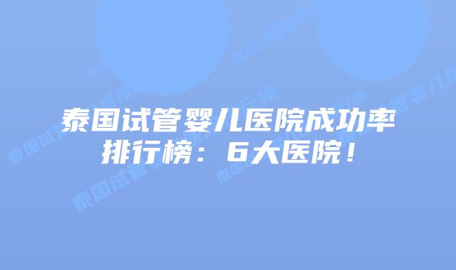 泰国试管婴儿医院成功率排行榜：6大医院！