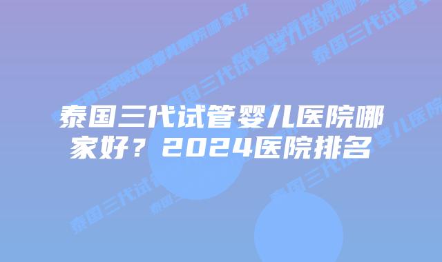 泰国三代试管婴儿医院哪家好？2024医院排名