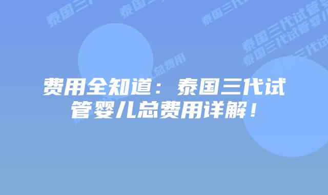 费用全知道:泰国三代试管婴儿总费用详解!
