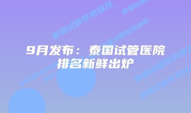 9月发布：泰国试管医院排名新鲜出炉