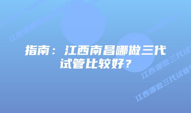指南:江西南昌哪做三代试管比较好?