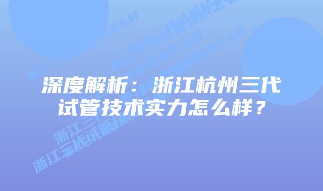 深度解析:浙江杭州三代试管技术实力怎么样?