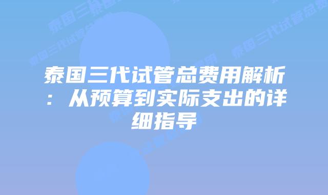 泰国三代试管总费用解析：从预算到实际支出的详细指导