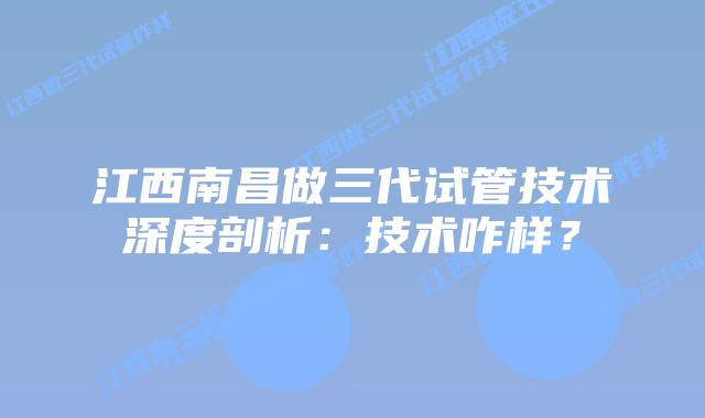 江西南昌做三代试管技术深度剖析:技术咋样?