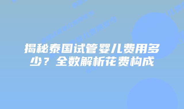 揭秘泰国试管婴儿费用多少？全数解析花费构成