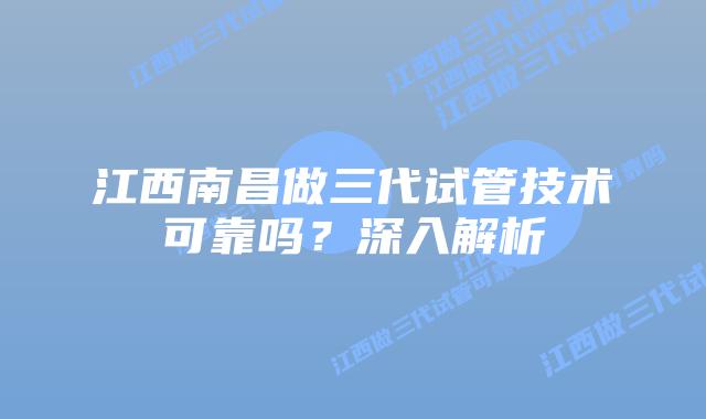江西南昌做三代试管技术可靠吗?深入解析