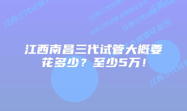 江西南昌三代试管大概要花多少?至少5万!
