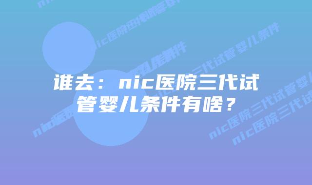 谁去:nic医院三代试管婴儿条件有啥?