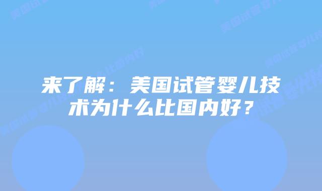来了解:美国试管婴儿技术为什么比国内好?