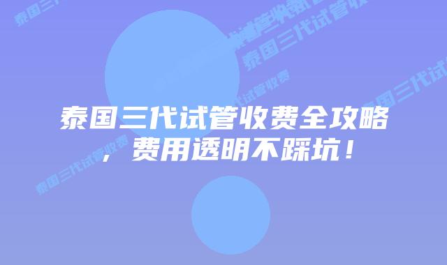 泰国三代试管收费全攻略,费用透明不踩坑!
