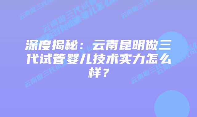 深度揭秘:云南昆明做三代试管婴儿技术实力怎么样?