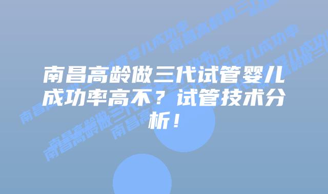 南昌高龄做三代试管婴儿成功率高不?试管技术分析!