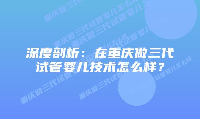 深度剖析:在重庆做三代试管婴儿技术怎么样?