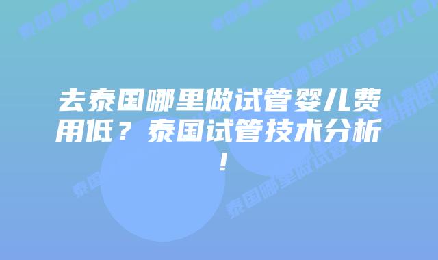 去泰国哪里做试管婴儿费用低?泰国试管技术分析!