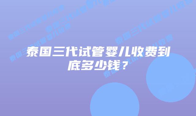 泰国三代试管婴儿收费到底多少钱？