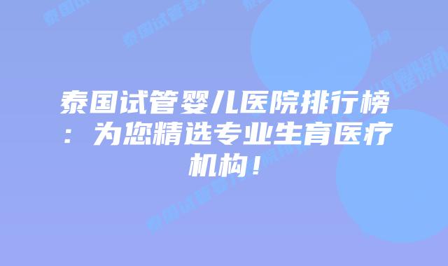 泰国试管婴儿医院排行榜：为您精选专业生育医疗机构！