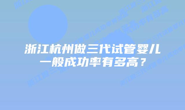 浙江杭州做三代试管婴儿一般成功率有多高？