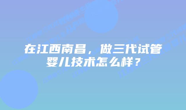 在江西南昌,做三代试管婴儿技术怎么样?
