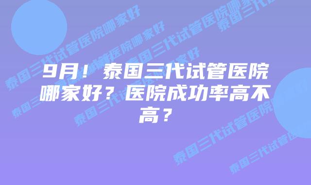 9月!泰国三代试管医院哪家好?医院成功率高不高?
