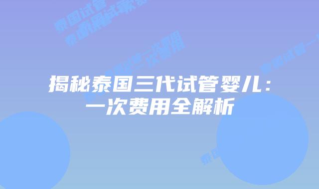 揭秘泰国三代试管婴儿：一次费用全解析