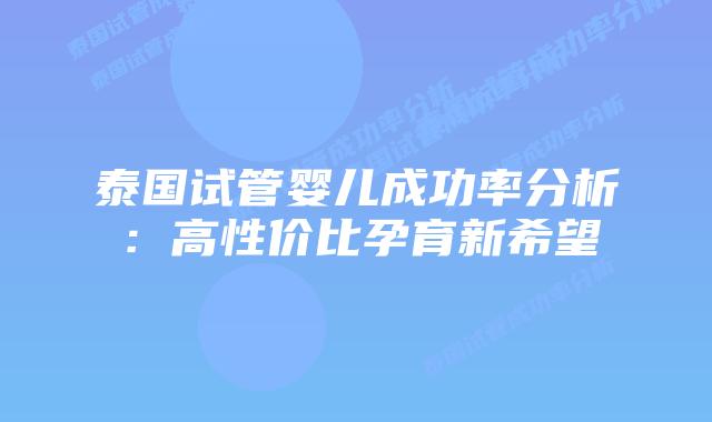 泰国试管婴儿成功率分析:高性价比孕育新希望
