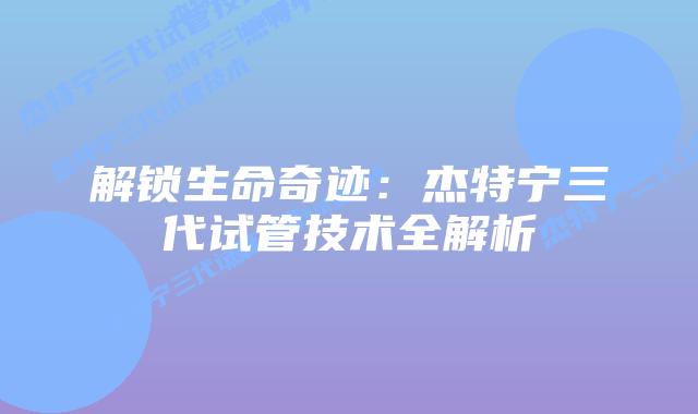 解锁生命奇迹:杰特宁三代试管技术全解析