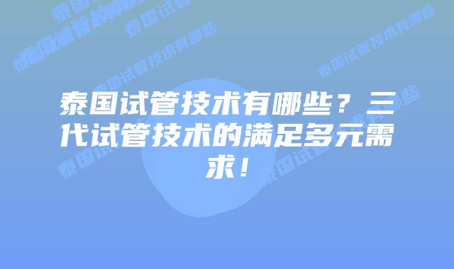 泰国试管技术有哪些？三代试管技术的满足多元需求！