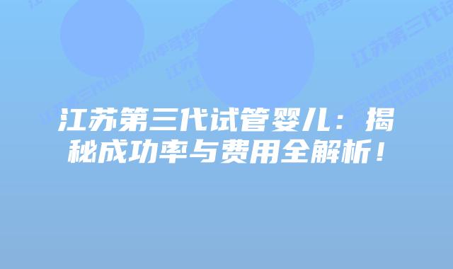 江苏第三代试管婴儿：揭秘成功率与费用全解析！