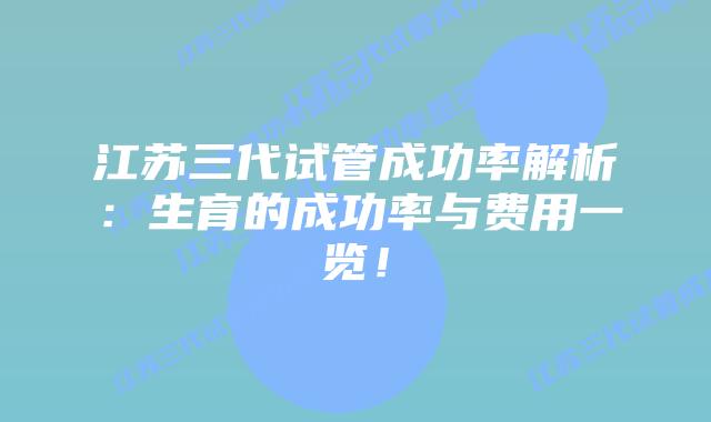 江苏三代试管成功率解析:生育的成功率与费用一览!