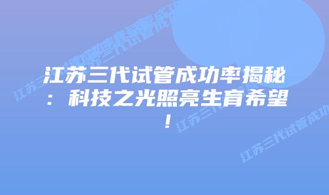 江苏三代试管成功率揭秘:科技之光照亮生育希望!